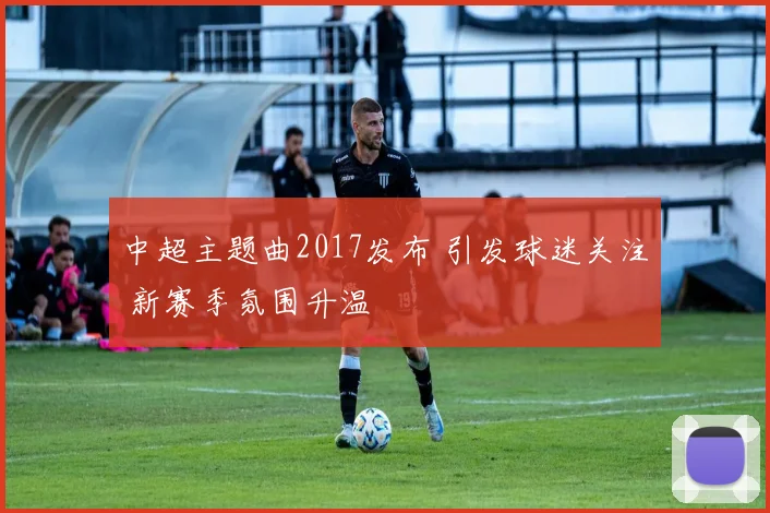 中超主题曲2017发布 引发球迷关注 新赛季氛围升温