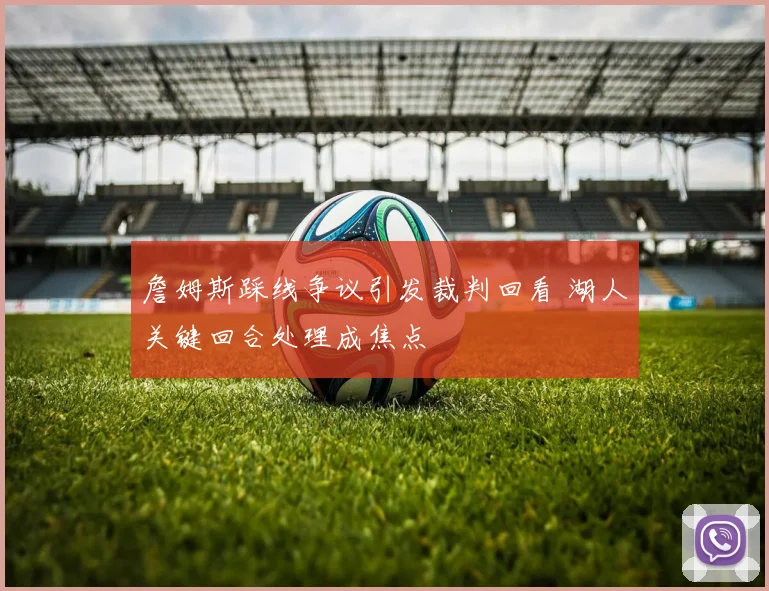 詹姆斯踩线争议引发裁判回看 湖人关键回合处理成焦点