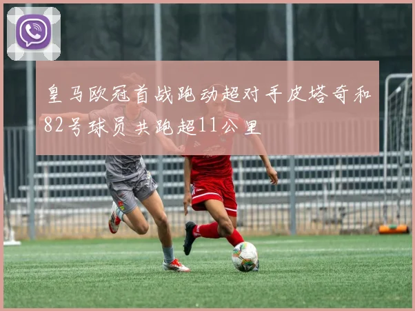 皇马欧冠首战跑动超对手皮塔奇和82号球员共跑超11公里
