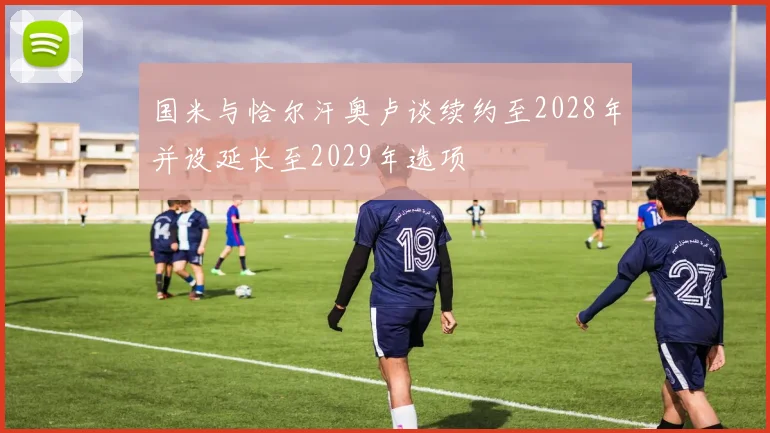 国米与恰尔汗奥卢谈续约至2028年并设延长至2029年选项