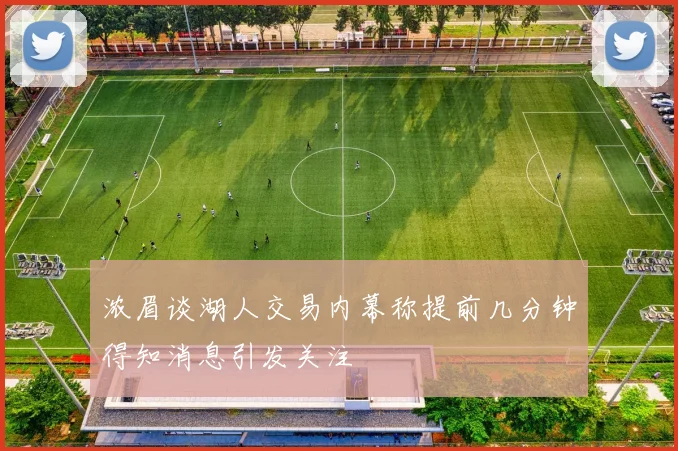 浓眉谈湖人交易内幕称提前几分钟得知消息引发关注