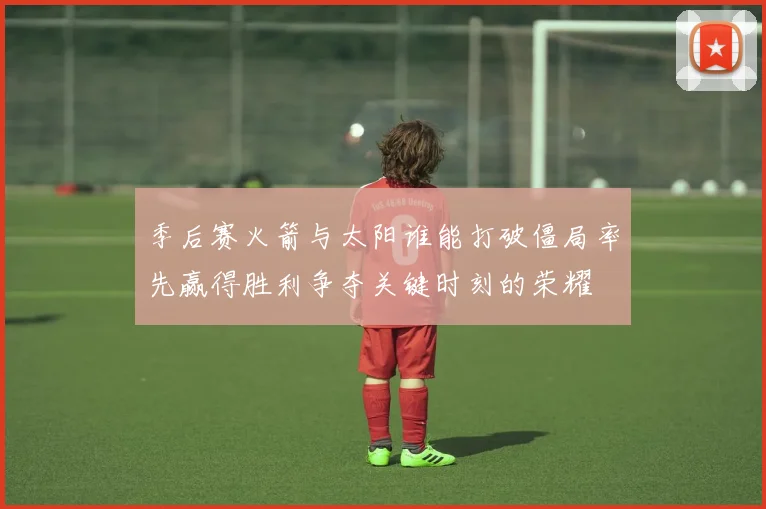 季后赛火箭与太阳谁能打破僵局率先赢得胜利争夺关键时刻的荣耀