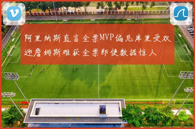 阿里纳斯直言全票MVP偏见库里受欢迎詹姆斯难获全票即使数据惊人