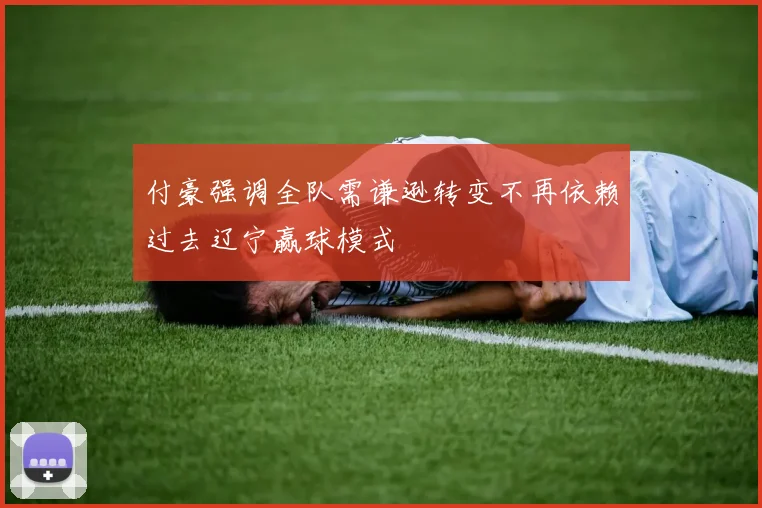 付豪强调全队需谦逊转变不再依赖过去辽宁赢球模式