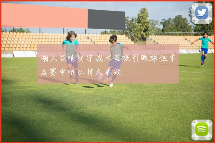 湖人花哨防守战术虽吸引眼球但季后赛中难以持久奏效