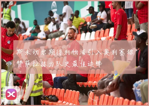 斯米切尔期待利物浦引入奥利塞称赞萨拉赫为队史最佳边锋