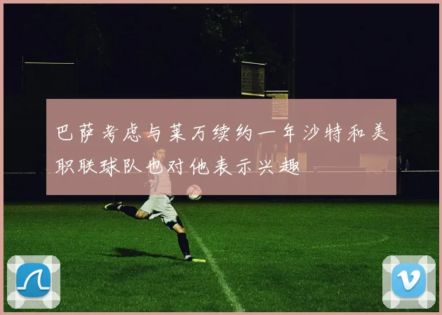 巴萨考虑与莱万续约一年沙特和美职联球队也对他表示兴趣