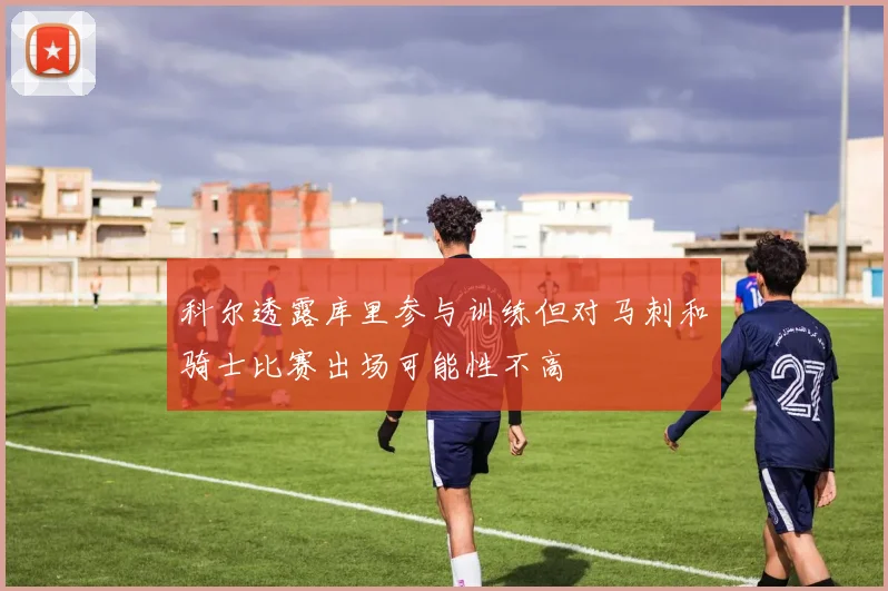 科尔透露库里参与训练但对马刺和骑士比赛出场可能性不高