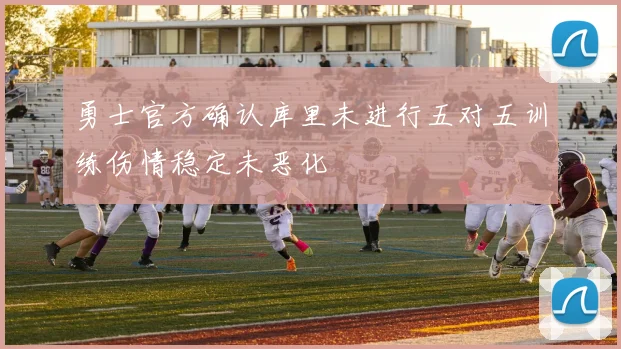 勇士官方确认库里未进行五对五训练伤情稳定未恶化