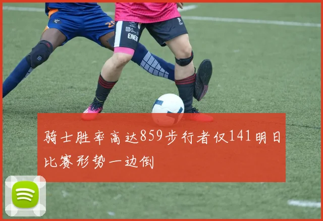 骑士胜率高达859步行者仅141明日比赛形势一边倒
