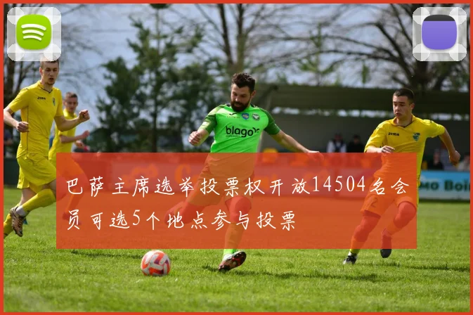 巴萨主席选举投票权开放14504名会员可选5个地点参与投票