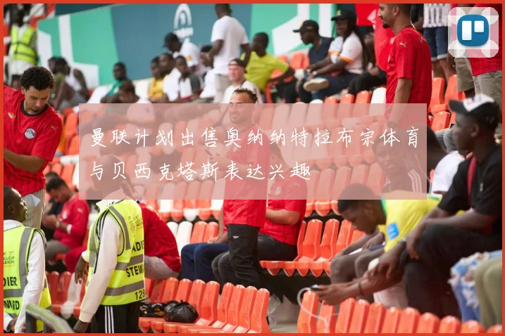 曼联计划出售奥纳纳特拉布宗体育与贝西克塔斯表达兴趣