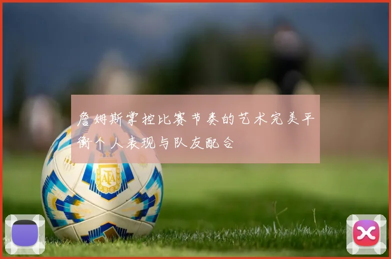 詹姆斯掌控比赛节奏的艺术完美平衡个人表现与队友配合